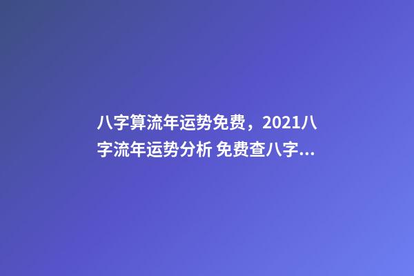 八字算流年运势免费，2021八字流年运势分析 免费查八字运程，免费算八字看一生命运